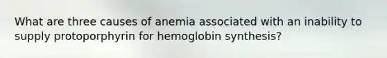 What are three causes of anemia associated with an inability to supply protoporphyrin for hemoglobin synthesis?