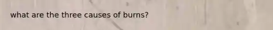 what are the three causes of burns?