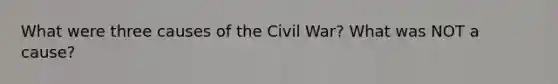 What were three causes of the Civil War? What was NOT a cause?