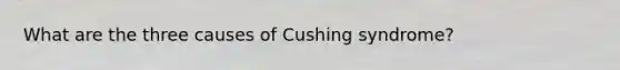 What are the three causes of Cushing syndrome?