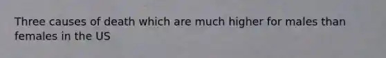Three causes of death which are much higher for males than females in the US