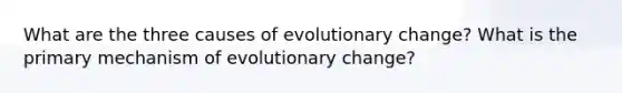 What are the three causes of evolutionary change? What is the primary mechanism of evolutionary change?