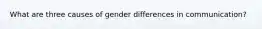 What are three causes of gender differences in communication?