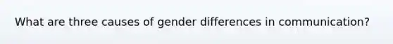 What are three causes of gender differences in communication?