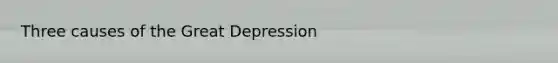 Three causes of the Great Depression