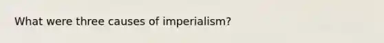 What were three causes of imperialism?