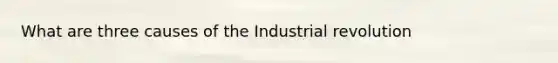 What are three causes of the Industrial revolution