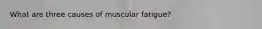 What are three causes of muscular fatigue?