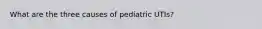 What are the three causes of pediatric UTIs?