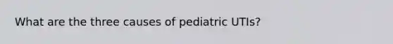 What are the three causes of pediatric UTIs?