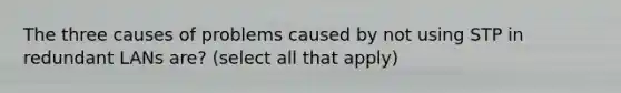 The three causes of problems caused by not using STP in redundant LANs are? (select all that apply)