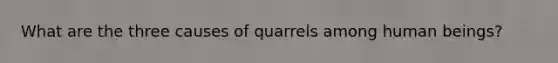 What are the three causes of quarrels among human beings?