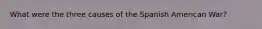 What were the three causes of the Spanish American War?