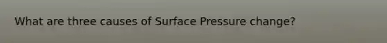 What are three causes of Surface Pressure change?