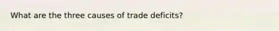 What are the three causes of trade deficits?