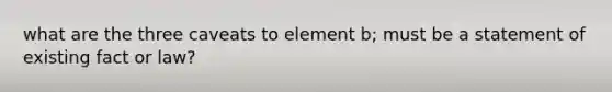 what are the three caveats to element b; must be a statement of existing fact or law?