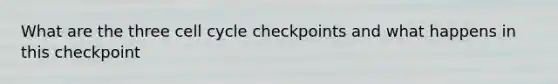 What are the three cell cycle checkpoints and what happens in this checkpoint