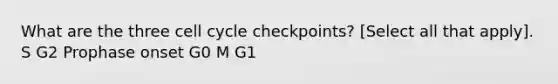 What are the three cell cycle checkpoints? [Select all that apply]. S G2 Prophase onset G0 M G1