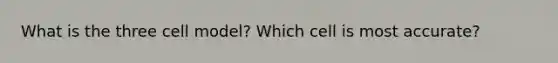 What is the three cell model? Which cell is most accurate?