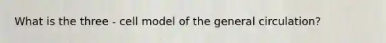 What is the three - cell model of the general circulation?