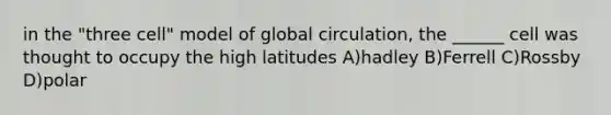 in the "three cell" model of global circulation, the ______ cell was thought to occupy the high latitudes A)hadley B)Ferrell C)Rossby D)polar