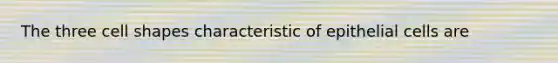 The three cell shapes characteristic of epithelial cells are