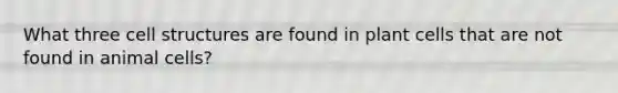 What three cell structures are found in plant cells that are not found in animal cells?