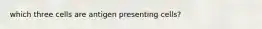 which three cells are antigen presenting cells?