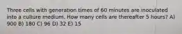 Three cells with generation times of 60 minutes are inoculated into a culture medium. How many cells are thereafter 5 hours? A) 900 B) 180 C) 96 D) 32 E) 15