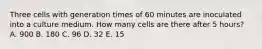 Three cells with generation times of 60 minutes are inoculated into a culture medium. How many cells are there after 5 hours? A. 900 B. 180 C. 96 D. 32 E. 15