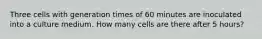 Three cells with generation times of 60 minutes are inoculated into a culture medium. How many cells are there after 5 hours?