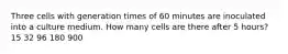 Three cells with generation times of 60 minutes are inoculated into a culture medium. How many cells are there after 5 hours? 15 32 96 180 900