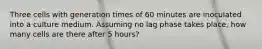 Three cells with generation times of 60 minutes are inoculated into a culture medium. Assuming no lag phase takes place, how many cells are there after 5 hours?