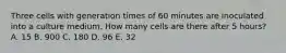 Three cells with generation times of 60 minutes are inoculated into a culture medium. How many cells are there after 5 hours? A. 15 B. 900 C. 180 D. 96 E. 32