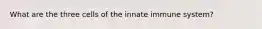 What are the three cells of the innate immune system?