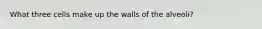 What three cells make up the walls of the alveoli?