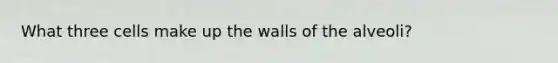 What three cells make up the walls of the alveoli?