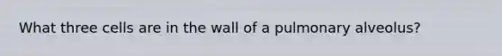 What three cells are in the wall of a pulmonary alveolus?