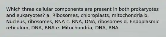 Which three cellular components are present in both prokaryotes and eukaryotes? a. Ribosomes, chloroplasts, mitochondria b. Nucleus, ribosomes, RNA c. RNA, DNA, ribosomes d. Endoplasmic reticulum, DNA, RNA e. Mitochondria, DNA, RNA