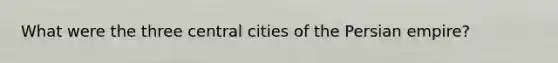 What were the three central cities of the Persian empire?