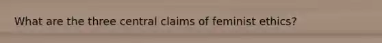 What are the three central claims of feminist ethics?