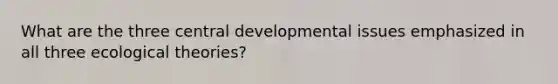 What are the three central developmental issues emphasized in all three ecological theories?