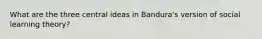 What are the three central ideas in Bandura's version of social learning theory?