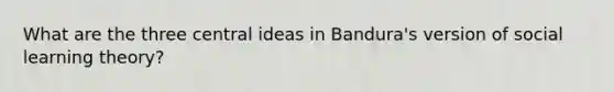 What are the three central ideas in Bandura's version of social learning theory?