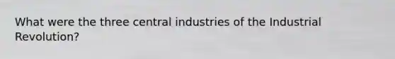 What were the three central industries of the Industrial Revolution?