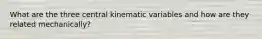 What are the three central kinematic variables and how are they related mechanically?