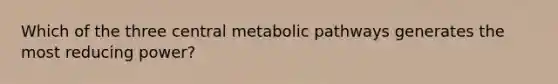 Which of the three central metabolic pathways generates the most reducing power?