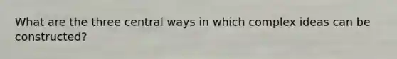 What are the three central ways in which complex ideas can be constructed?