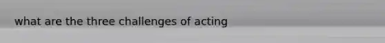 what are the three challenges of acting