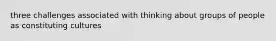 three challenges associated with thinking about groups of people as constituting cultures